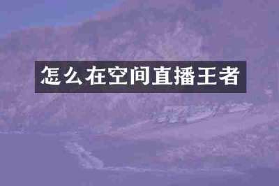 怎么在空间直播王者