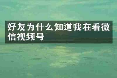 好友为什么知道我在看微信视频号