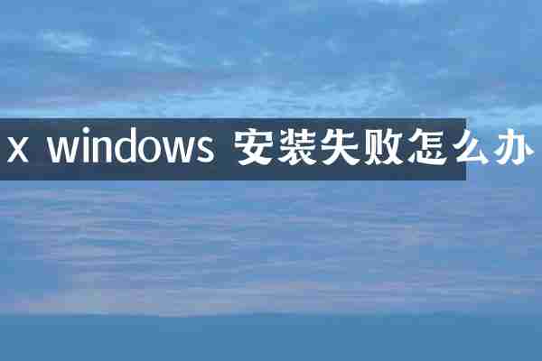x windows 安装失败怎么办