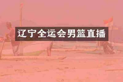 辽宁全运会男篮直播