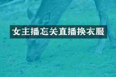 女主播忘关直播换衣服