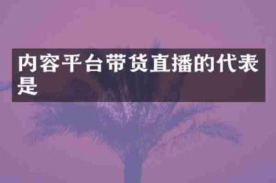 内容平台带货直播的代表是