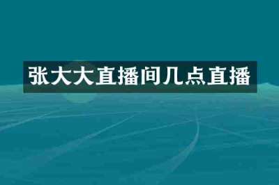 张大大直播间几点直播