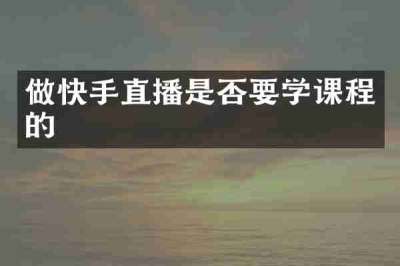 做快手直播是否要学课程的