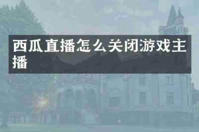 西瓜直播怎么关闭游戏主播