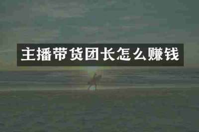 主播带货团长怎么赚钱
