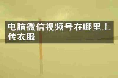 电脑微信视频号在哪里上传衣服