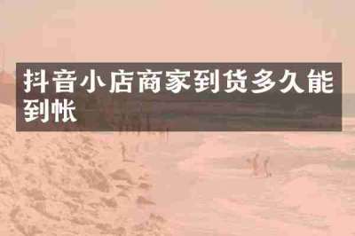 抖音小店商家到货多久能到帐