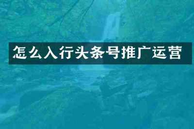怎么入行头条号推广运营