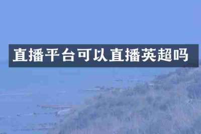 直播平台可以直播英超吗