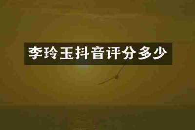 李玲玉抖音评分多少