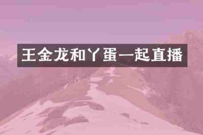 王金龙和丫蛋一起直播