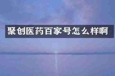 聚创医药百家号怎么样啊