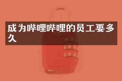 成为哔哩哔哩的员工要多久