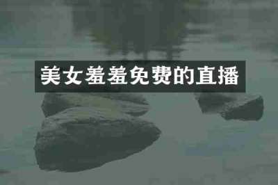 美女羞羞免费的直播