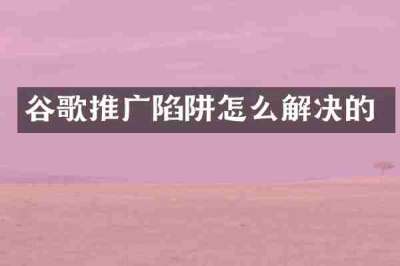 谷歌推广陷阱怎么解决的