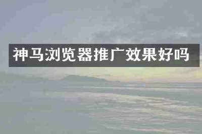 神马浏览器推广效果好吗