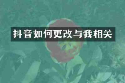 抖音如何更改与我相关