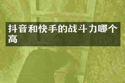 抖音和快手的战斗力哪个高