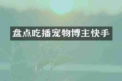 盘点吃播宠物博主快手