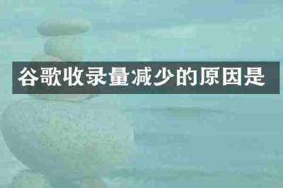 谷歌收录量减少的原因是