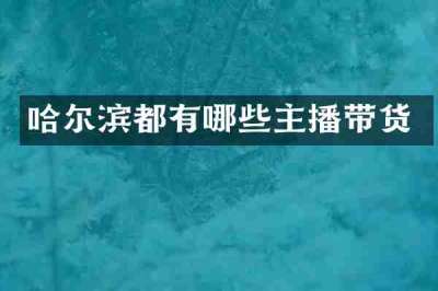 哈尔滨都有哪些主播带货
