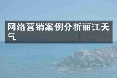 网络营销案例分析丽江天气