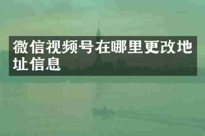 微信视频号在哪里更改地址信息