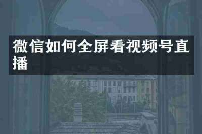 微信如何全屏看视频号直播