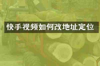 快手视频如何改地址定位