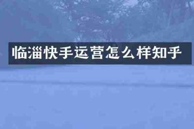 临淄快手运营怎么样知乎