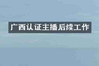 广西认证主播后续工作