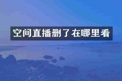 空间直播删了在哪里看