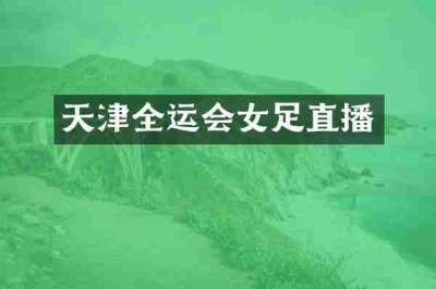 天津全运会女足直播