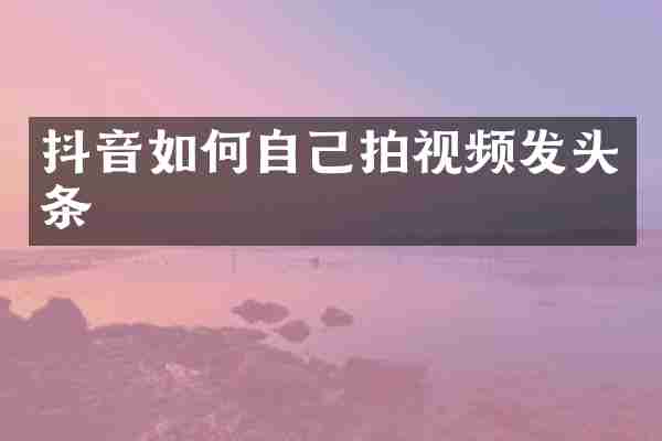 抖音如何自己拍视频发头条