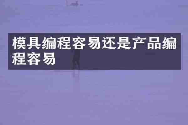 模具编程容易还是产品编程容易