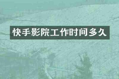 快手影院工作时间多久