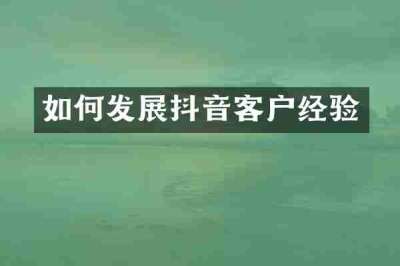如何发展抖音客户经验