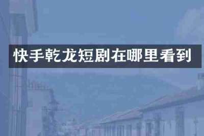 快手乾龙短剧在哪里看到