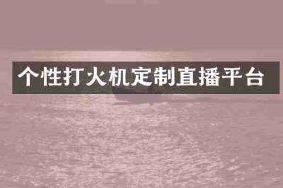 个性打火机定制直播平台