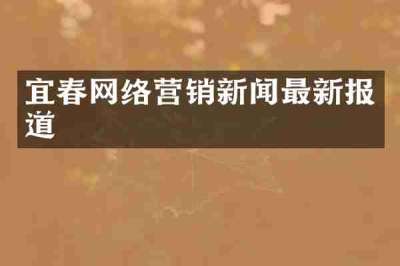 宜春网络营销新闻最新报道