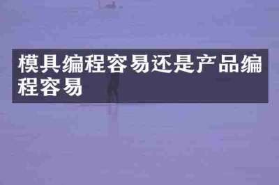 模具编程容易还是产品编程容易