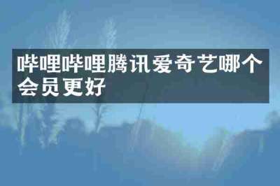 哔哩哔哩腾讯爱奇艺哪个会员更好