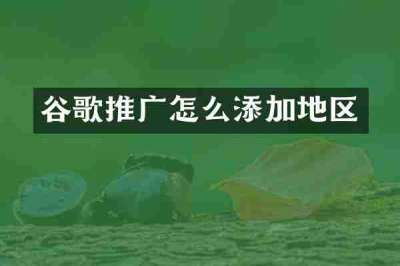 谷歌推广怎么添加地区