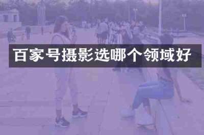 百家号摄影选哪个领域好