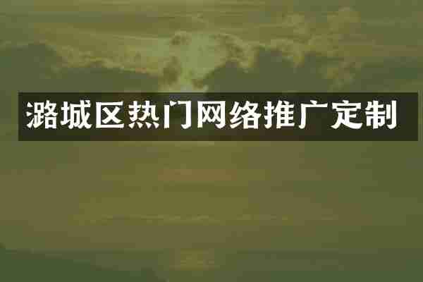 潞城区热门网络推广定制