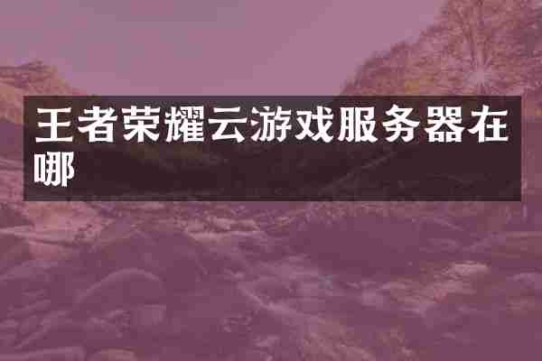 王者荣耀云游戏服务器在哪