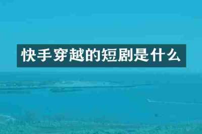 快手穿越的短剧是什么