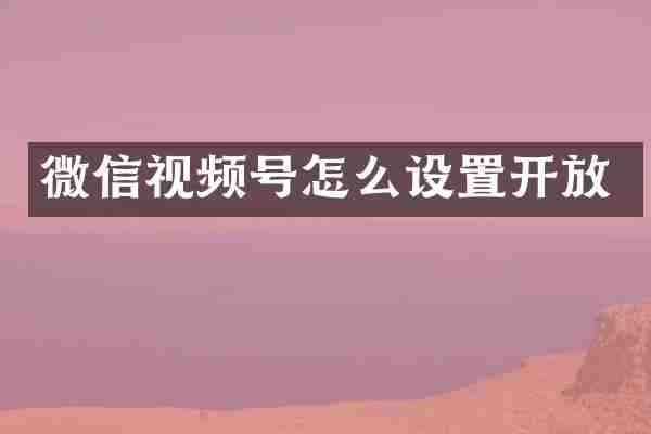 微信视频号怎么设置开放