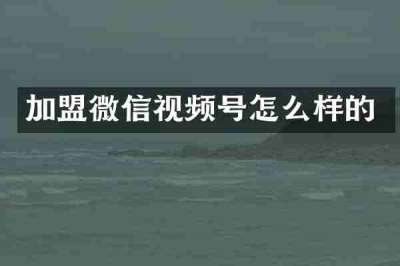 加盟微信视频号怎么样的